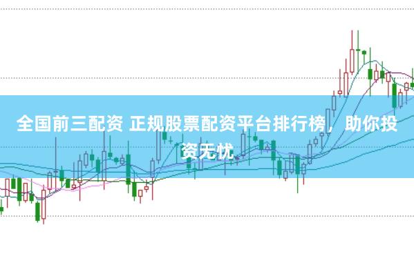 全国前三配资 正规股票配资平台排行榜，助你投资无忧