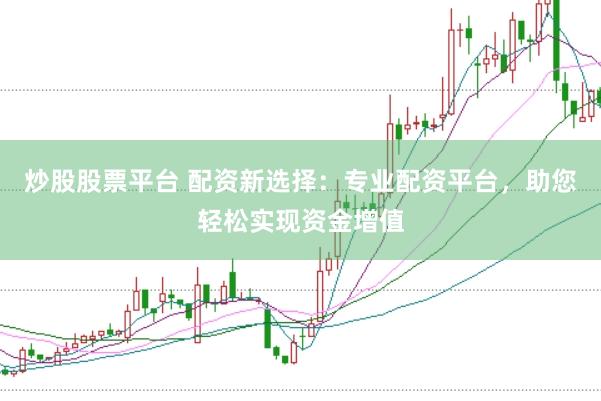 炒股股票平台 配资新选择：专业配资平台，助您轻松实现资金增值