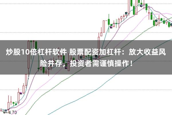 炒股10倍杠杆软件 股票配资加杠杆：放大收益风险并存，投资者需谨慎操作！