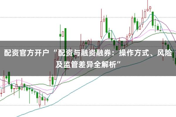 配资官方开户 “配资与融资融券：操作方式、风险及监管差异全解析”