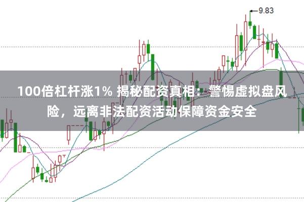 100倍杠杆涨1% 揭秘配资真相：警惕虚拟盘风险，远离非法配资活动保障资金安全
