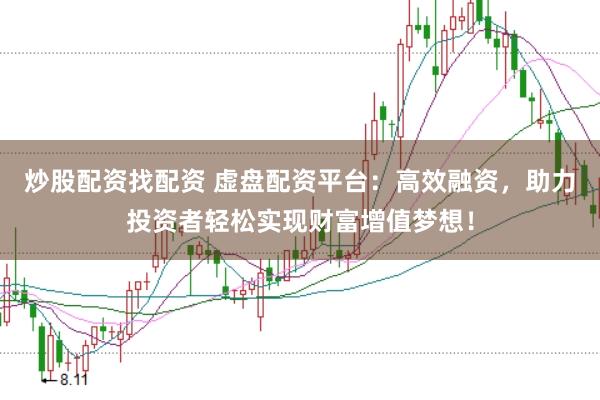 炒股配资找配资 虚盘配资平台：高效融资，助力投资者轻松实现财富增值梦想！