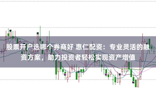 股票开户选哪个券商好 惠仁配资：专业灵活的融资方案，助力投资者轻松实现资产增值