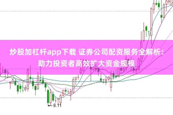 炒股加杠杆app下载 证券公司配资服务全解析：助力投资者高效扩大资金规模