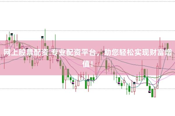 网上股票配资 专业配资平台，助您轻松实现财富增值！