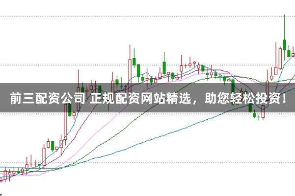 前三配资公司 正规配资网站精选，助您轻松投资！