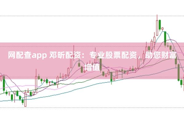网配查app 邓昕配资：专业股票配资，助您财富增值