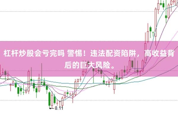 杠杆炒股会亏完吗 警惕！违法配资陷阱，高收益背后的巨大风险。