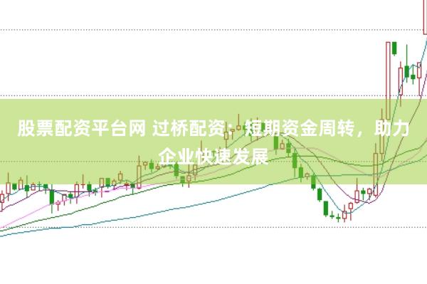 股票配资平台网 过桥配资：短期资金周转，助力企业快速发展