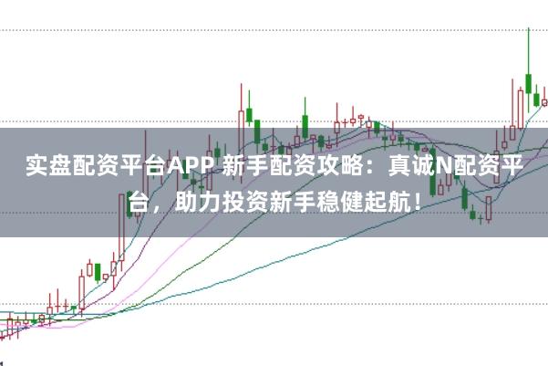 实盘配资平台APP 新手配资攻略：真诚N配资平台，助力投资新手稳健起航！