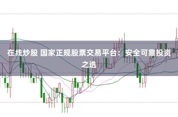 在线炒股 国家正规股票交易平台：安全可靠投资之选