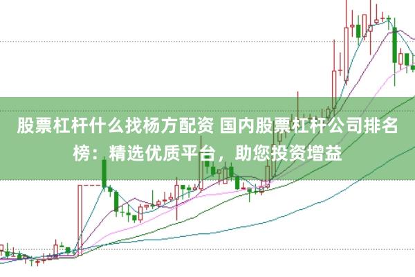 股票杠杆什么找杨方配资 国内股票杠杆公司排名榜：精选优质平台，助您投资增益