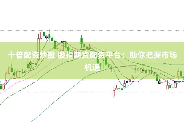 十倍配资炒股 股指期货配资平台：助你把握市场机遇