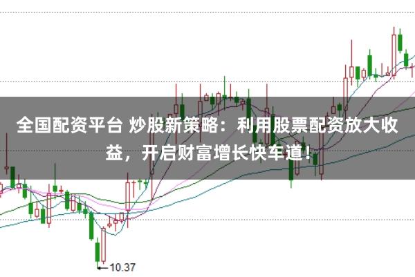 全国配资平台 炒股新策略：利用股票配资放大收益，开启财富增长快车道！