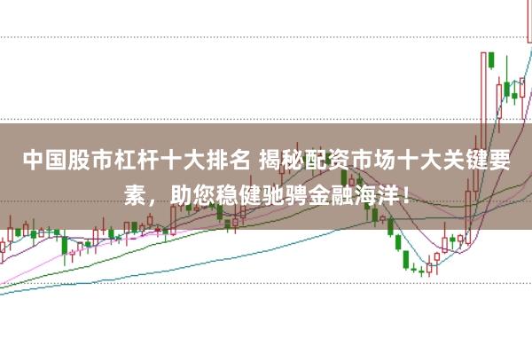 中国股市杠杆十大排名 揭秘配资市场十大关键要素，助您稳健驰骋金融海洋！