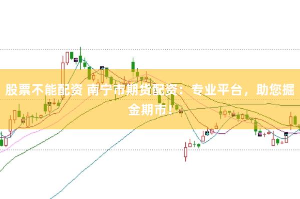 股票不能配资 南宁市期货配资：专业平台，助您掘金期市！