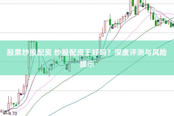 股票炒股配资 炒股配资王好吗？深度评测与风险提示