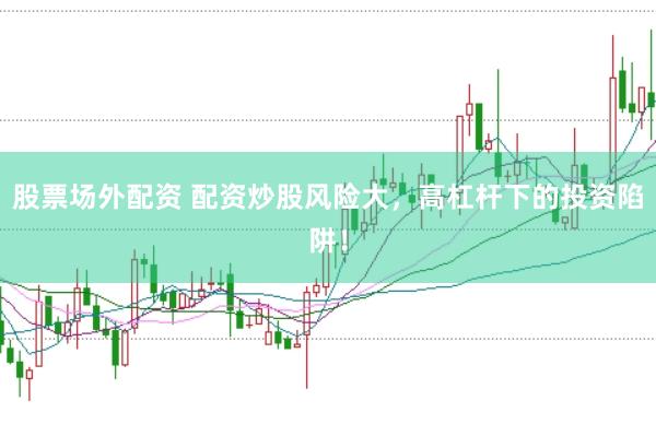 股票场外配资 配资炒股风险大，高杠杆下的投资陷阱！