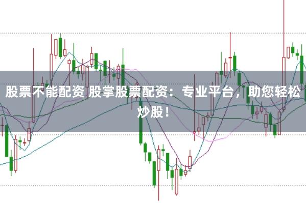 股票不能配资 股掌股票配资：专业平台，助您轻松炒股！