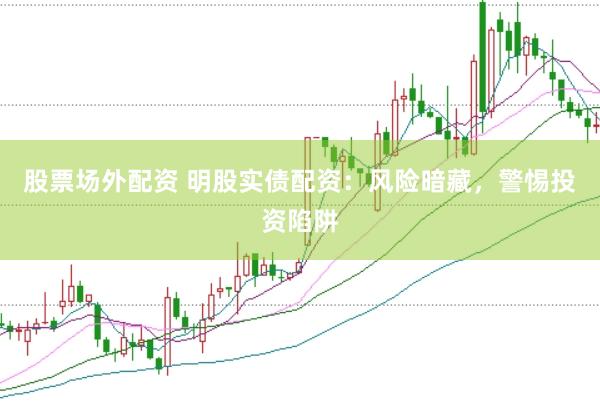 股票场外配资 明股实债配资：风险暗藏，警惕投资陷阱