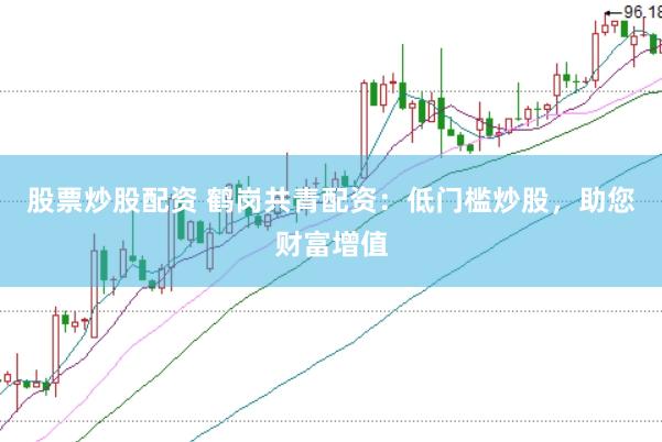 股票炒股配资 鹤岗共青配资：低门槛炒股，助您财富增值
