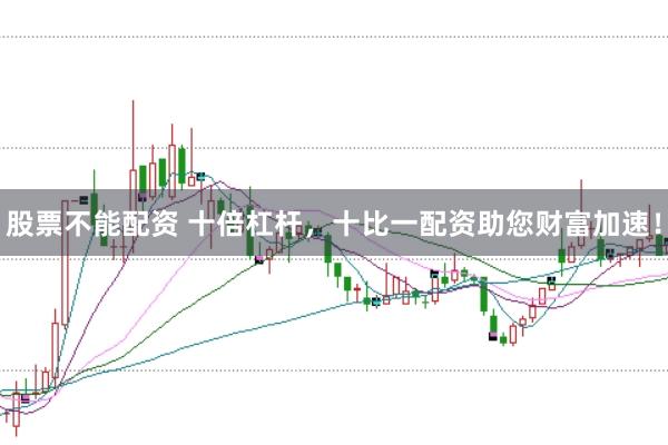 股票不能配资 十倍杠杆，十比一配资助您财富加速！