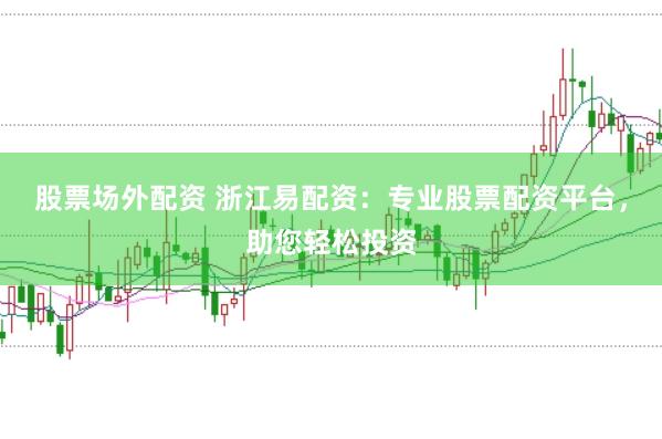 股票场外配资 浙江易配资：专业股票配资平台，助您轻松投资