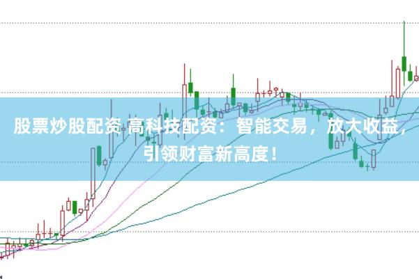 股票炒股配资 高科技配资：智能交易，放大收益，引领财富新高度！