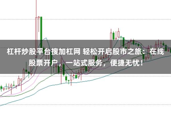 杠杆炒股平台搜加杠网 轻松开启股市之旅：在线股票开户，一站式服务，便捷无忧！