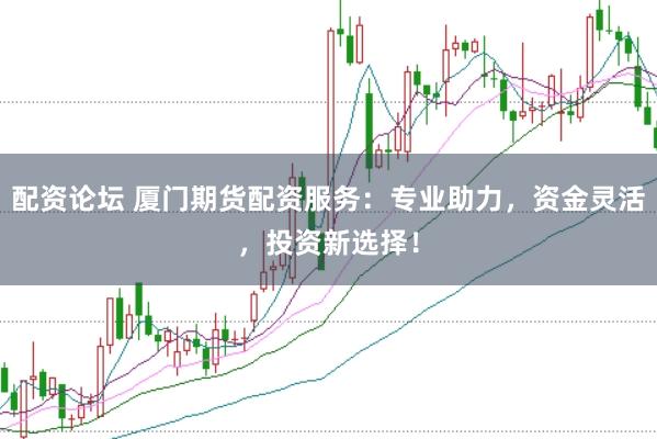 配资论坛 厦门期货配资服务：专业助力，资金灵活，投资新选择！