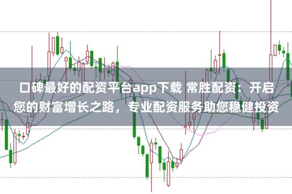 口碑最好的配资平台app下载 常胜配资：开启您的财富增长之路，专业配资服务助您稳健投资