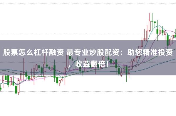 股票怎么杠杆融资 最专业炒股配资：助您精准投资，收益翻倍！