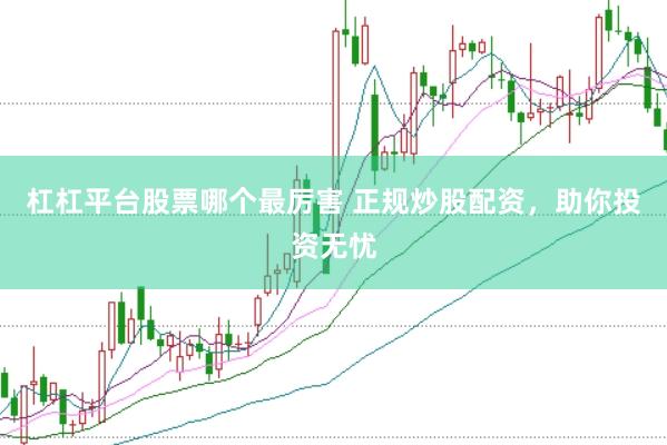 杠杠平台股票哪个最厉害 正规炒股配资，助你投资无忧