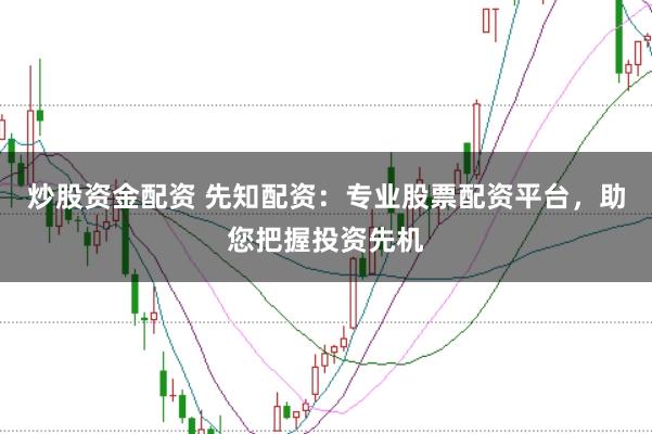 炒股资金配资 先知配资：专业股票配资平台，助您把握投资先机
