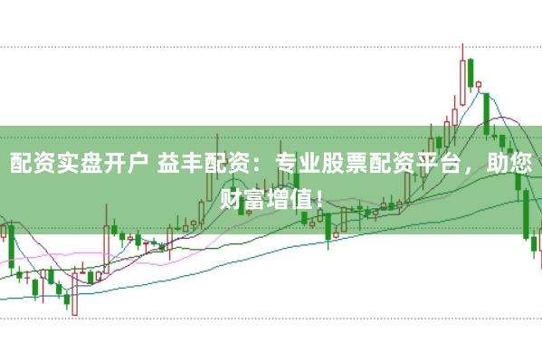 配资实盘开户 益丰配资：专业股票配资平台，助您财富增值！