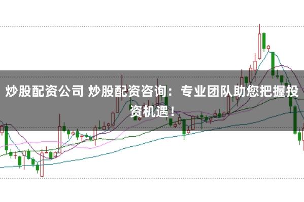 炒股配资公司 炒股配资咨询：专业团队助您把握投资机遇！