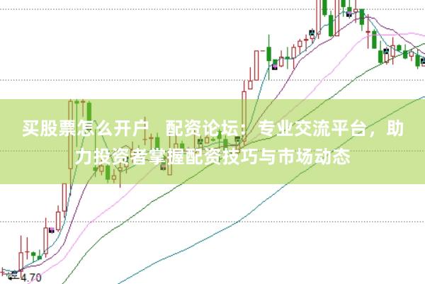 买股票怎么开户   配资论坛：专业交流平台，助力投资者掌握配资技巧与市场动态