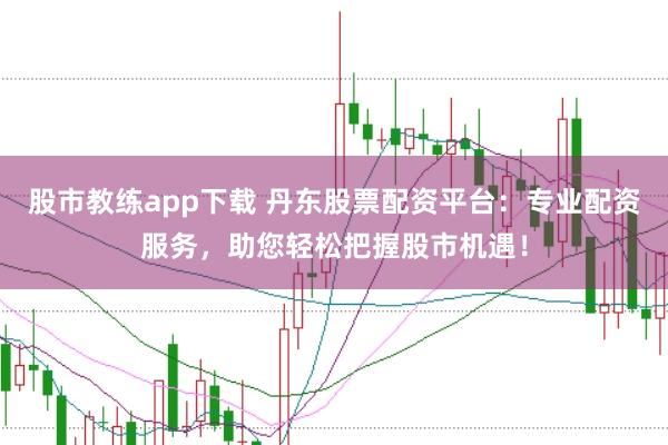 股市教练app下载 丹东股票配资平台：专业配资服务，助您轻松把握股市机遇！