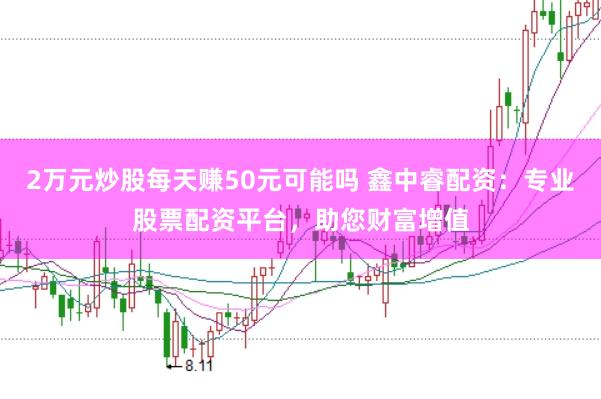 2万元炒股每天赚50元可能吗 鑫中睿配资：专业股票配资平台，助您财富增值