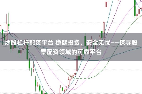 炒股杠杆配资平台 稳健投资，安全无忧——探寻股票配资领域的可靠平台