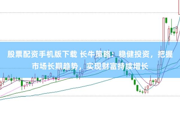 股票配资手机版下载 长牛策略：稳健投资，把握市场长期趋势，实现财富持续增长