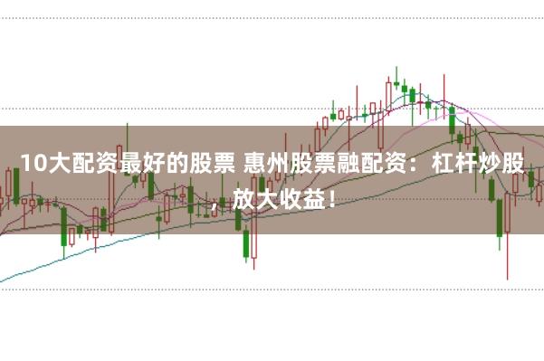 10大配资最好的股票 惠州股票融配资：杠杆炒股，放大收益！