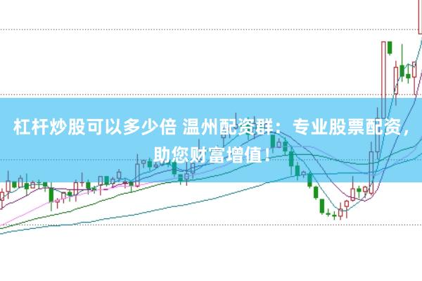 杠杆炒股可以多少倍 温州配资群：专业股票配资，助您财富增值！
