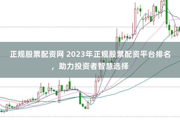 正规股票配资网 2023年正规股票配资平台排名，助力投资者智慧选择