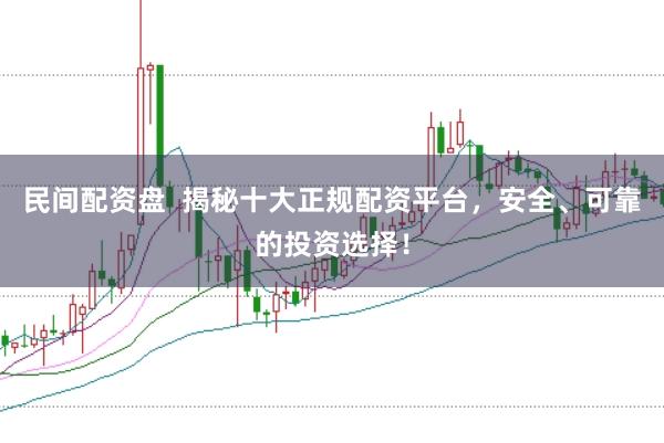 民间配资盘  揭秘十大正规配资平台，安全、可靠的投资选择！