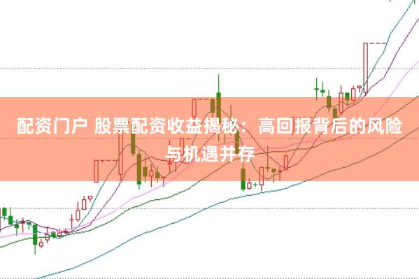 配资门户 股票配资收益揭秘：高回报背后的风险与机遇并存
