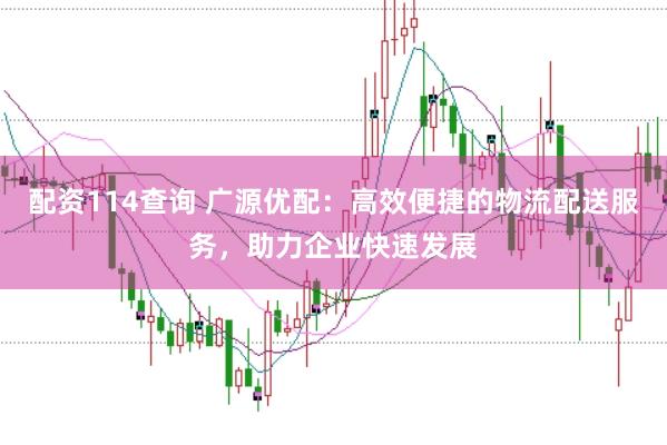 配资114查询 广源优配：高效便捷的物流配送服务，助力企业快速发展
