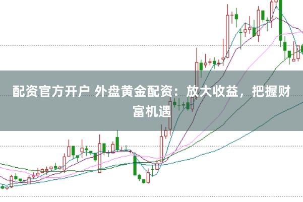 配资官方开户 外盘黄金配资：放大收益，把握财富机遇