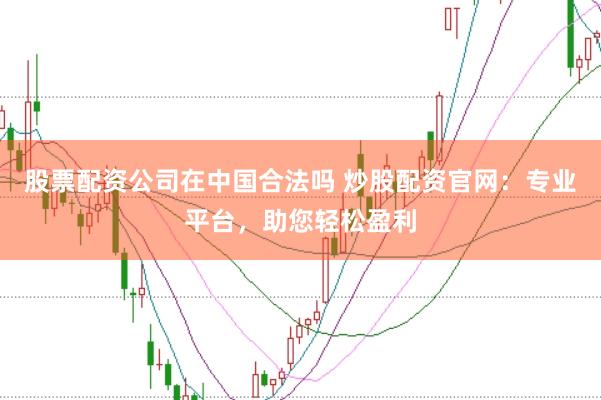 股票配资公司在中国合法吗 炒股配资官网：专业平台，助您轻松盈利
