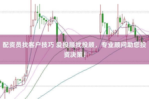 配资员找客户技巧 爱投顾找投顾，专业顾问助您投资决策！